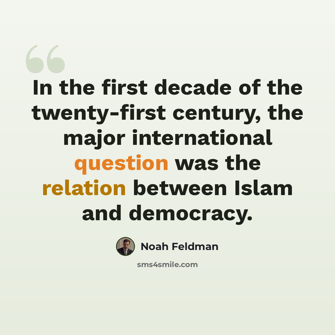 “In the first decade of the twenty-first century, the major international question was the relation between Islam and democracy.” quote by Noah Feldman