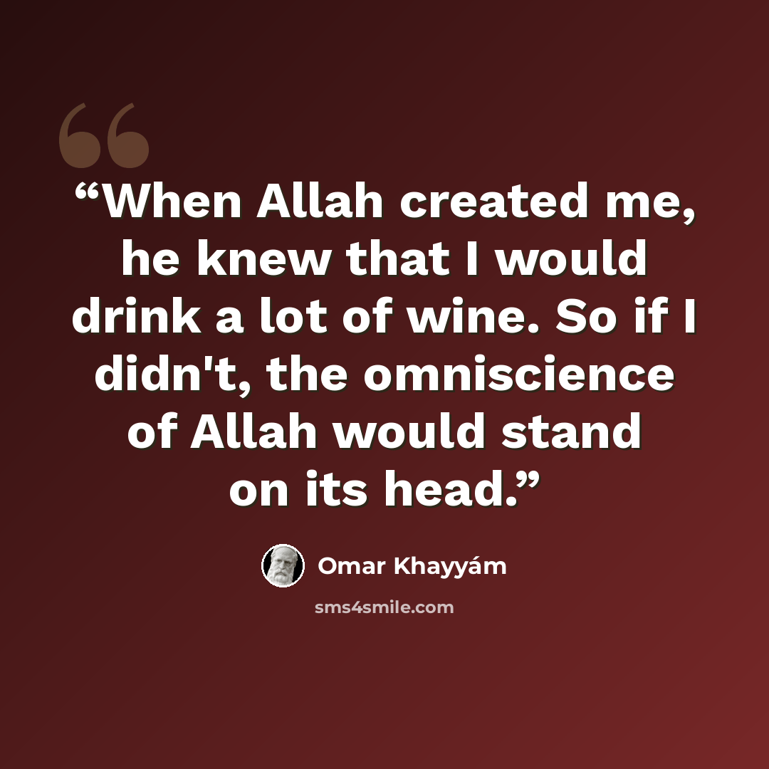“When Allah created me, he knew that I would drink a lot of wine. So if I didn't, the omniscience of Allah would stand on its head.” quote by Omar Khayyám