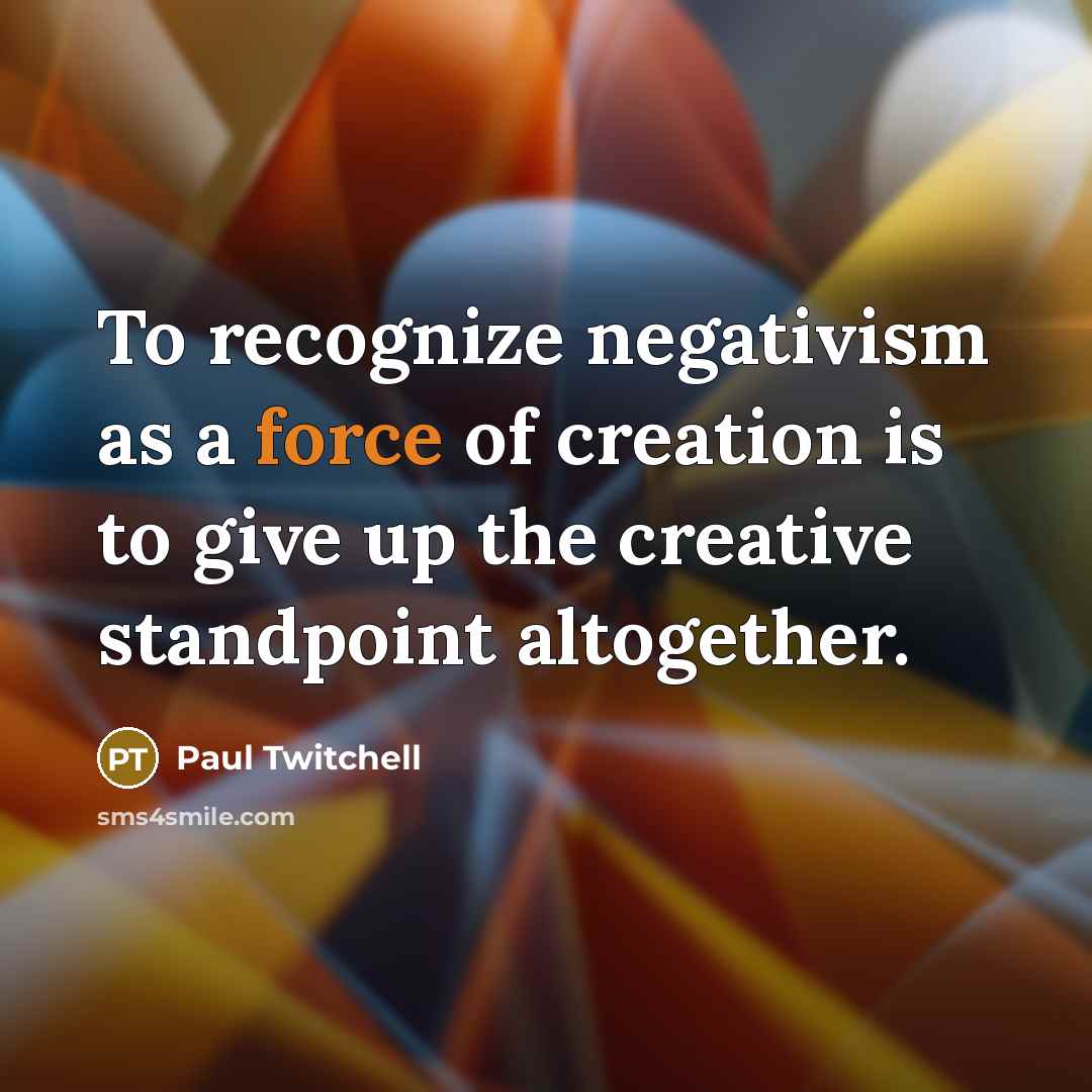 “To recognize negativism as a force of creation is to give up the creative standpoint altogether.” quote by Paul Twitchell