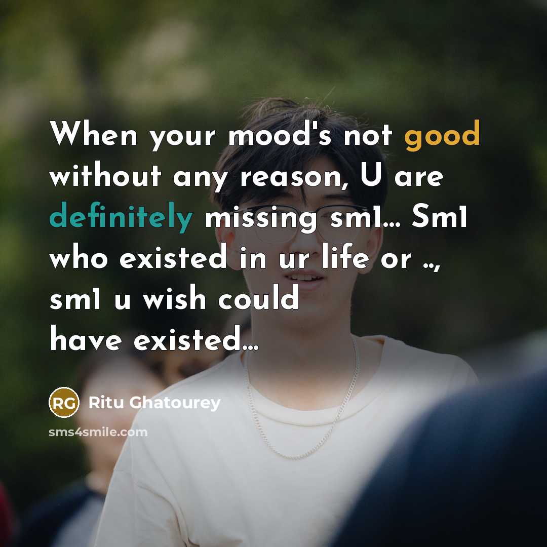“When your mood's not good without any reason, U are definitely missing sm1… Sm1 who existed in ur life or .., sm1 u wish could have existed...” quote by Ritu Ghatourey