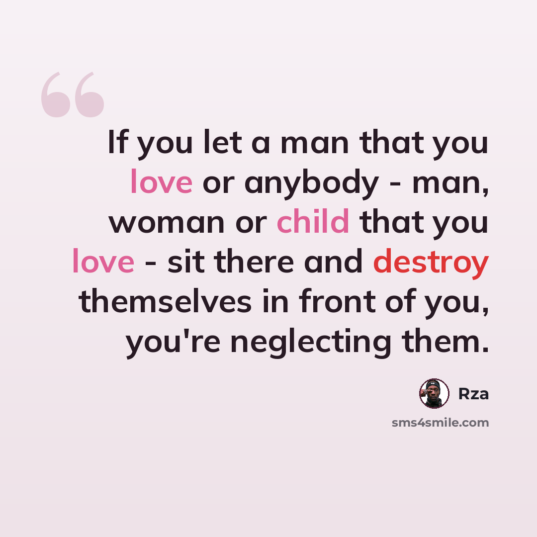 “If you let a man that you love or anybody - man, woman or child that you love - sit there and destroy themselves in front of you, you're neglecting them.” quote by Rza