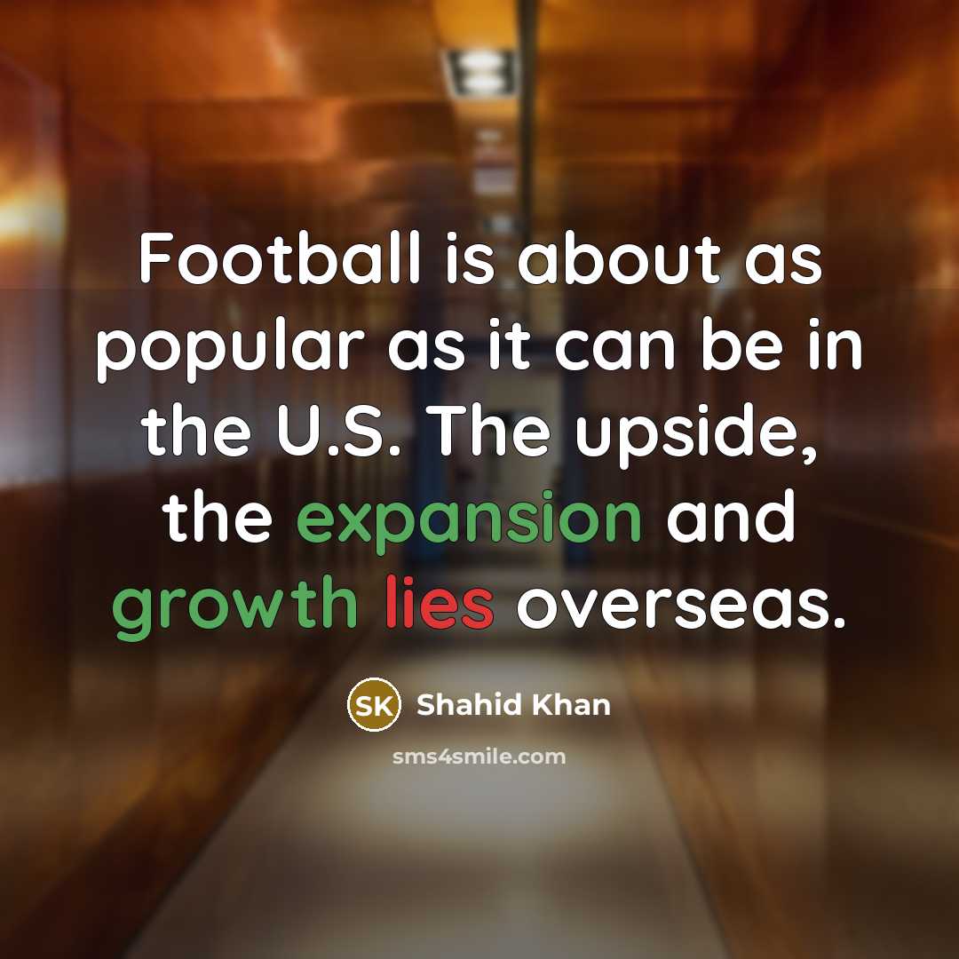 “Football is about as popular as it can be in the U.S. The upside, the expansion and growth lies overseas.” quote by Shahid Khan