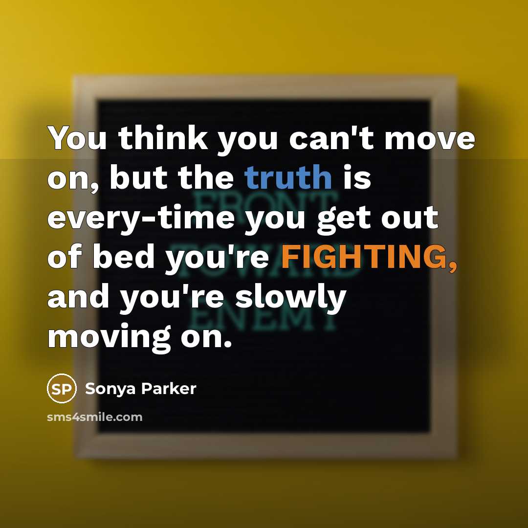 “You think you can't move on, but the truth is every-time you get out of bed you're FIGHTING, and you're slowly moving on.” quote by Sonya Parker