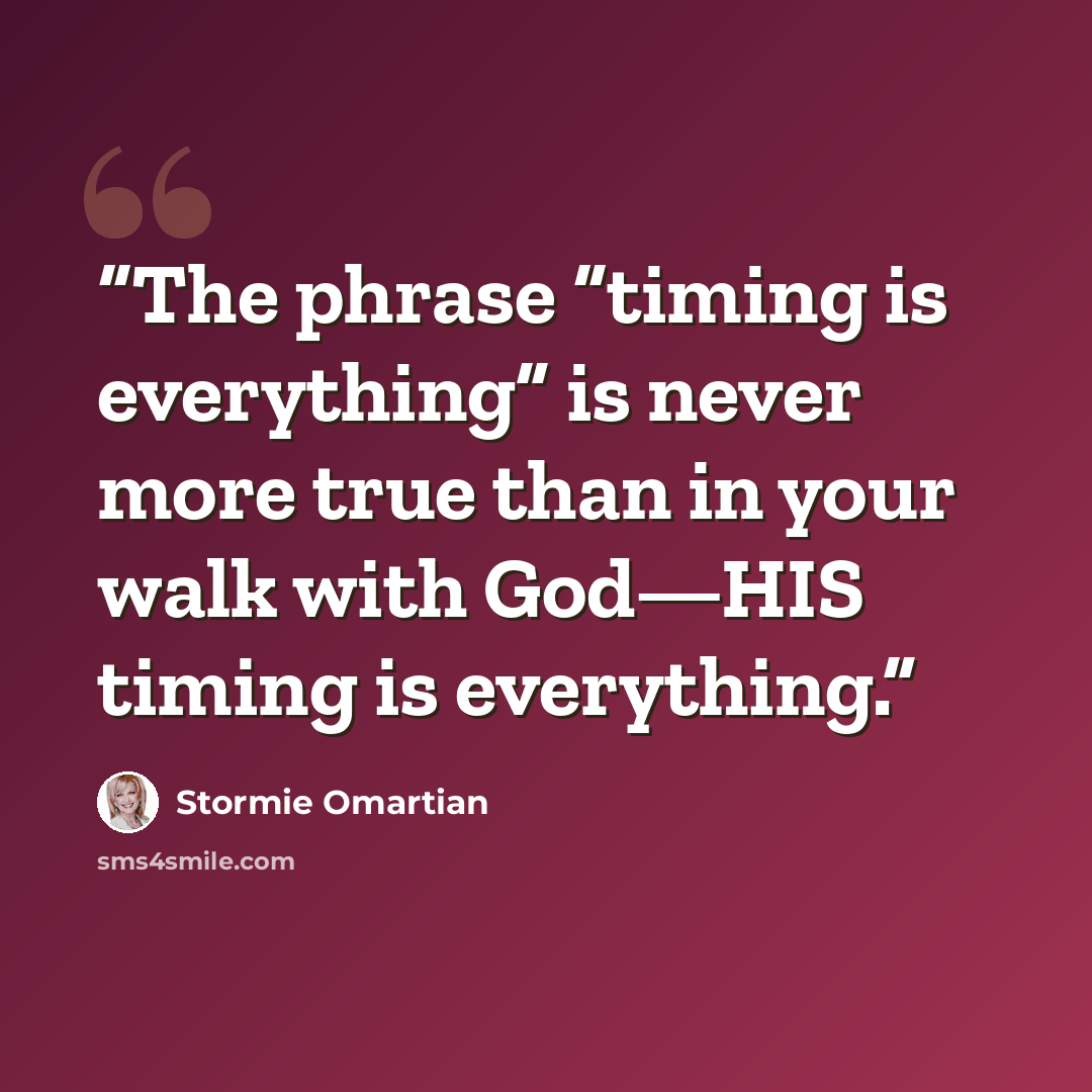 “The phrase “timing is everything” is never more true than in your walk with God—HIS timing is everything.” quote by Stormie Omartian