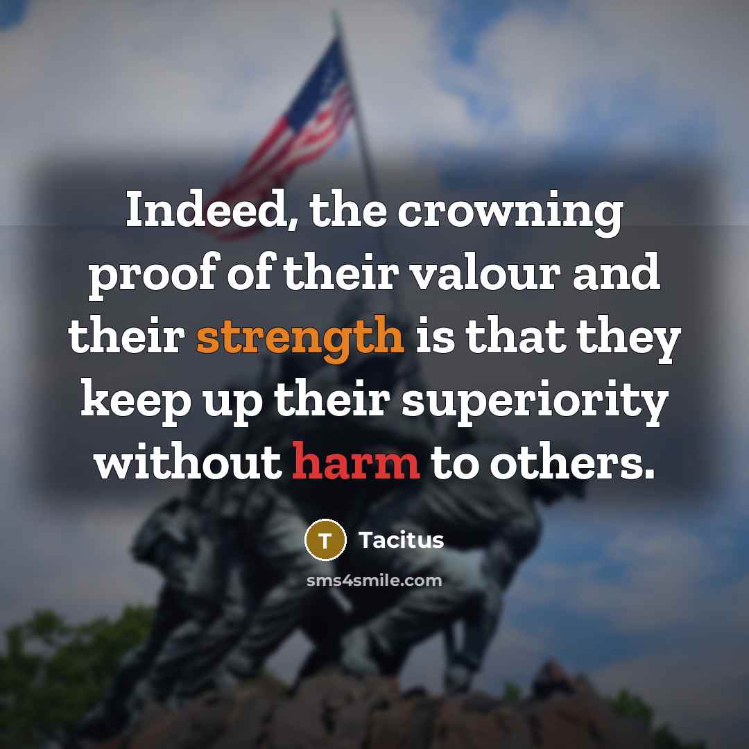 “Indeed, the crowning proof of their valour and their strength is that they keep up their superiority without harm to others.” quote by Tacitus
