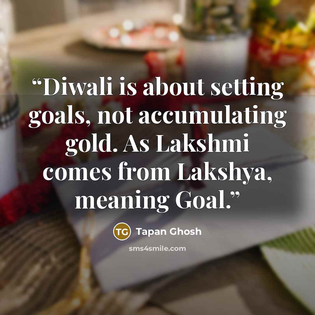 “Diwali is about setting goals, not accumulating gold. As Lakshmi comes from Lakshya, meaning Goal.” quote by Tapan Ghosh