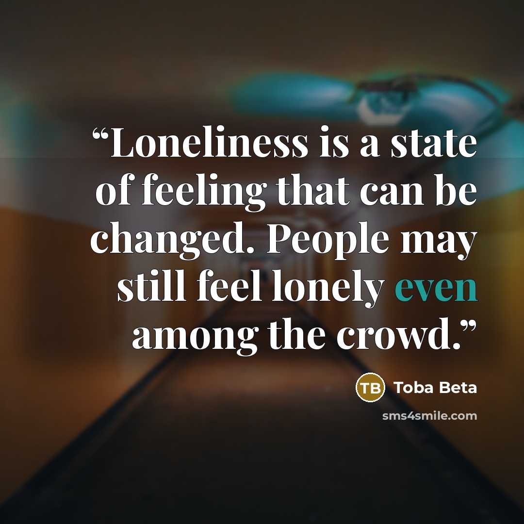 “Loneliness is a state of feeling that can be changed. People may still feel lonely even among the crowd.” quote by Toba Beta