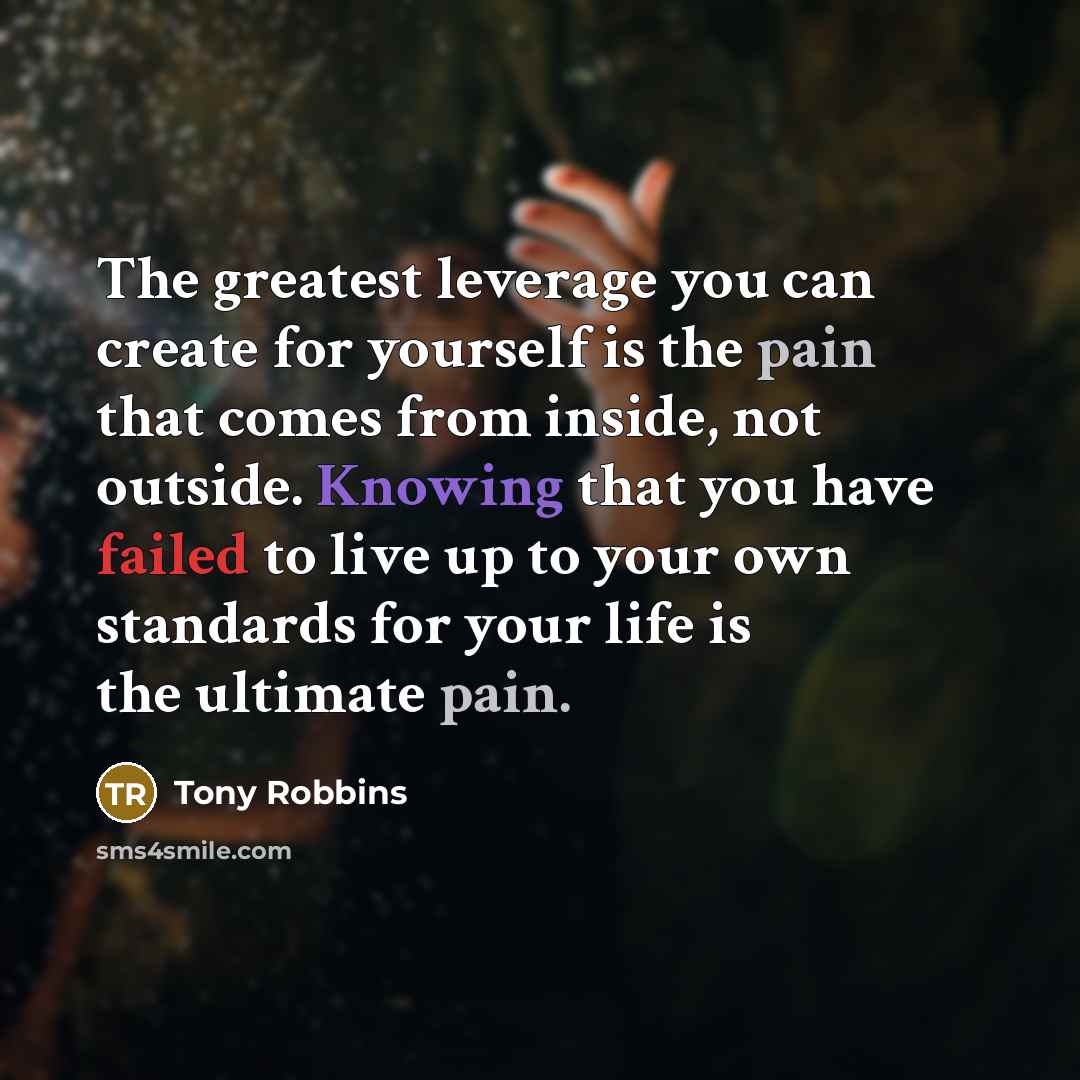 “The greatest leverage you can create for yourself is the pain that comes from inside, not outside. Knowing that you have failed to live up to your own standards for your life is the ultimate pain.” quote by Tony Robbins