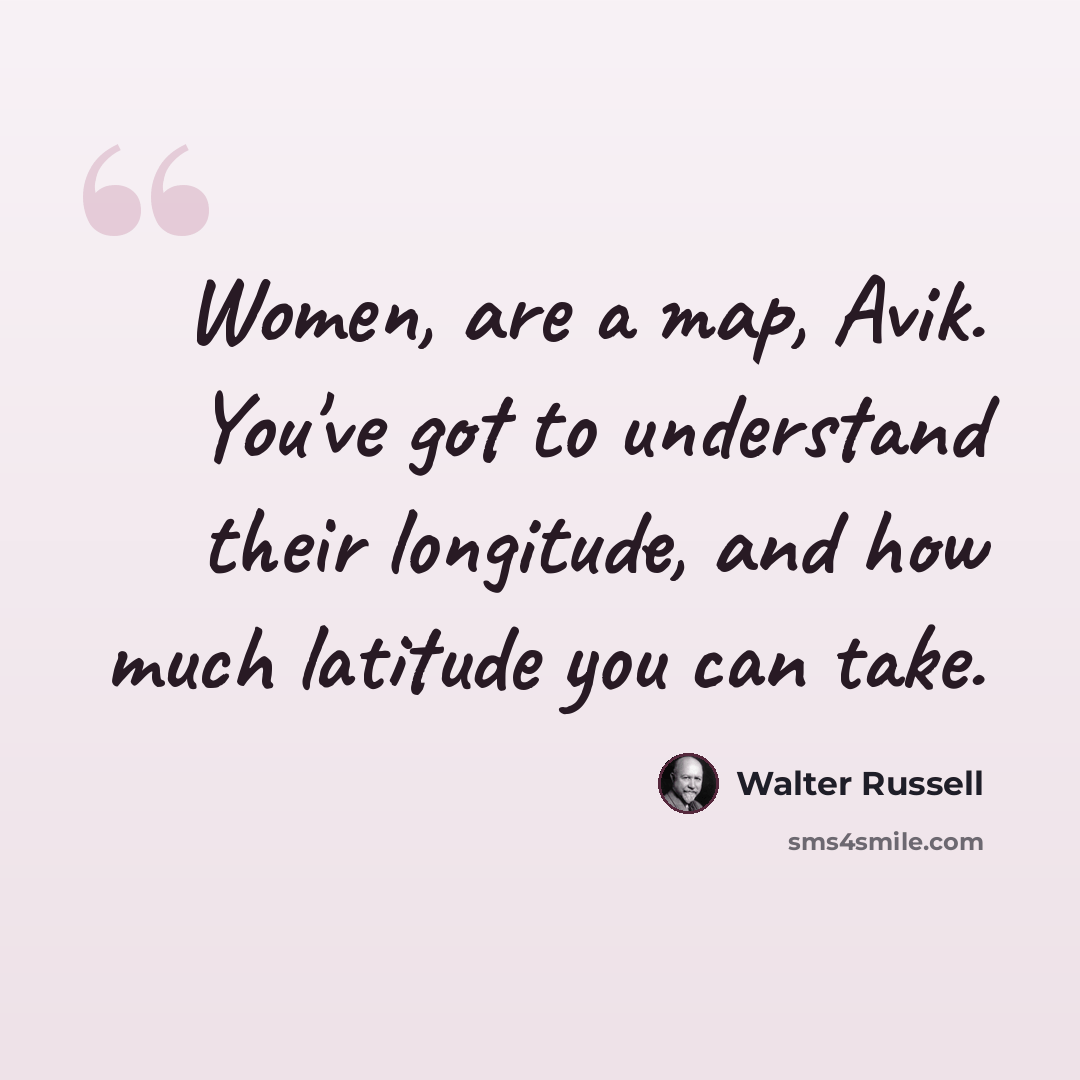 “Women, are a map, Avik. You've got to understand their longitude, and how much latitude you can take.” quote by Walter Russell