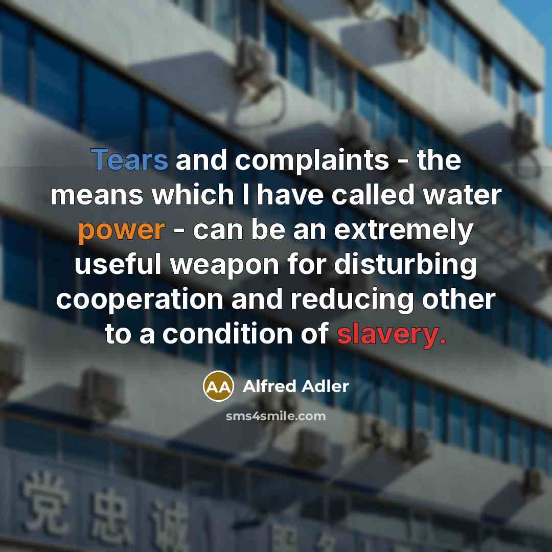 “Tears and complaints - the means which I have called water power - can be an extremely useful weapon for disturbing cooperation and reducing other to a condition of slavery.” quote by Alfred Adler