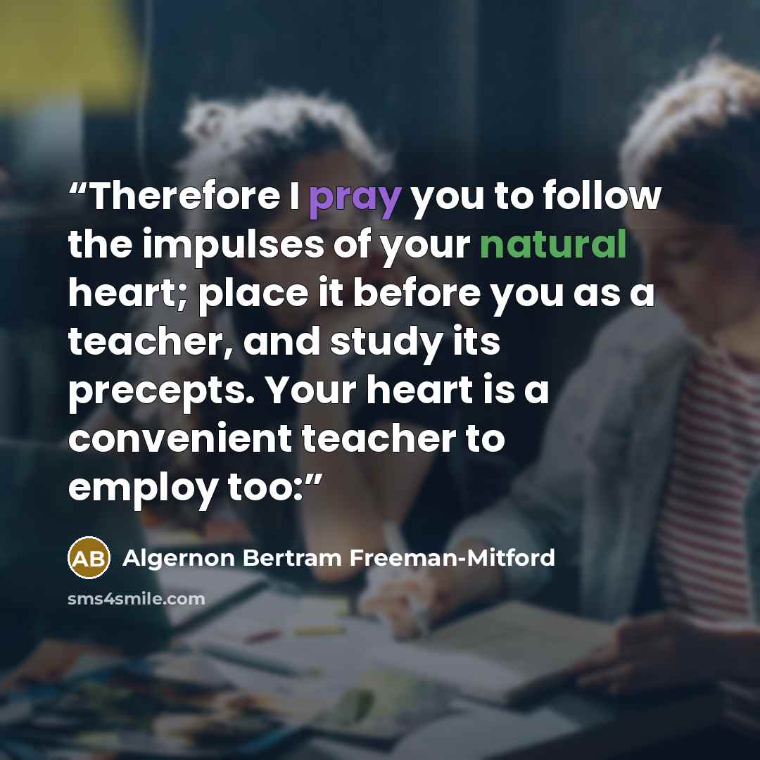 “Therefore I pray you to follow the impulses of your natural heart; place it before you as a teacher, and study its precepts. Your heart is a convenient teacher to employ too:” quote by Algernon Bertram Freeman-Mitford