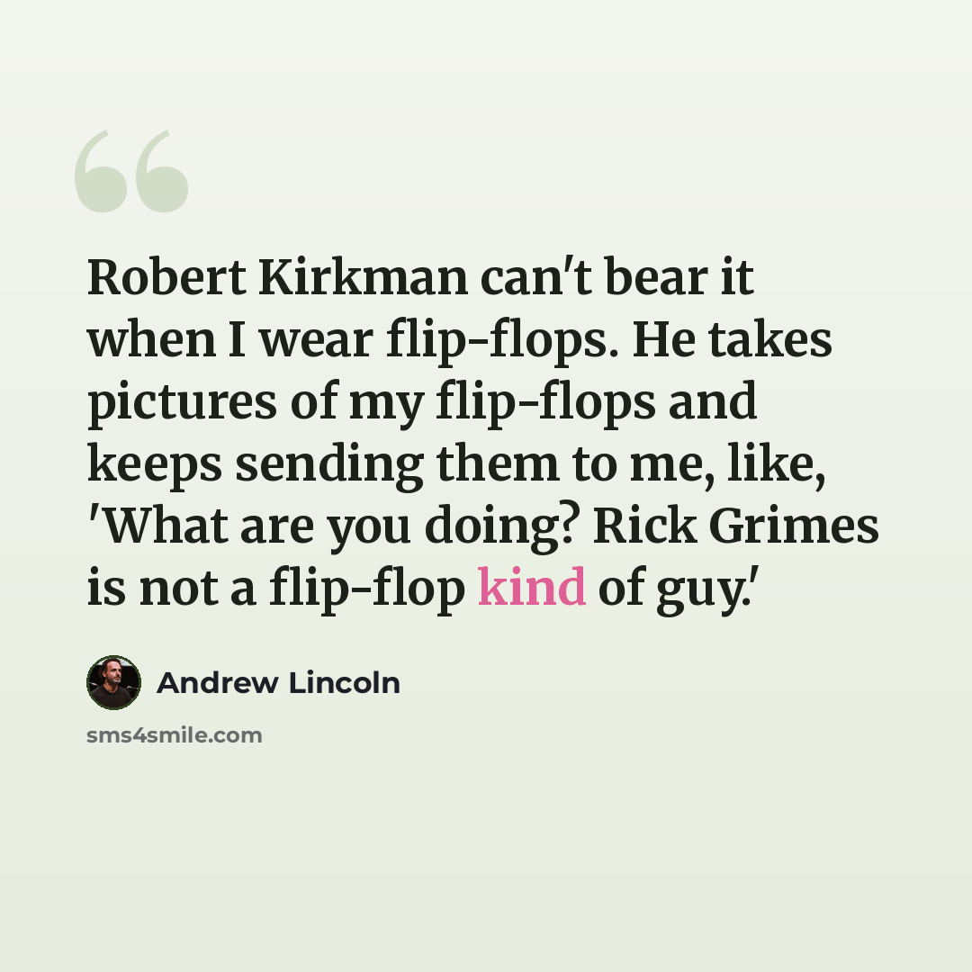 “Robert Kirkman can't bear it when I wear flip-flops. He takes pictures of my flip-flops and keeps sending them to me, like, 'What are you doing? Rick Grimes is not a flip-flop kind of guy.'” quote by Andrew Lincoln