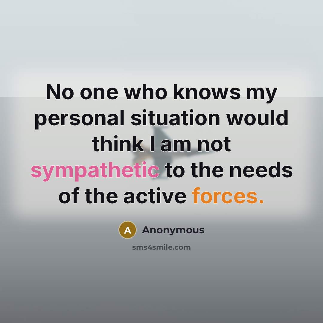 “No one who knows my personal situation would think I am not sympathetic to the needs of the active forces.” quote by Anonymous