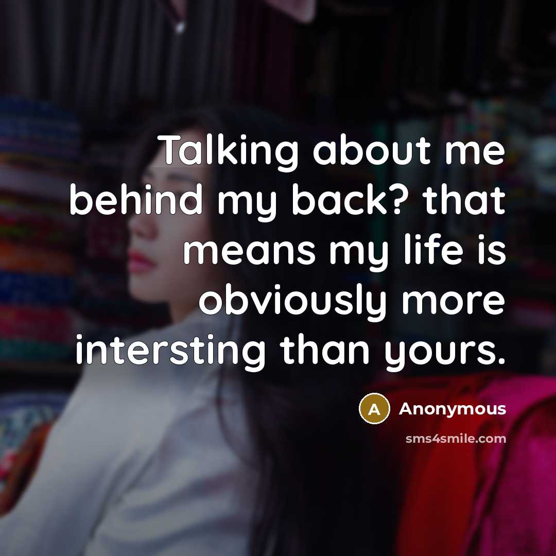 “Talking about me behind my back? that means my life is obviously more intersting than yours.” quote by Anonymous