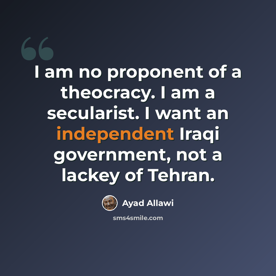 “I am no proponent of a theocracy. I am a secularist. I want an independent Iraqi government, not a lackey of Tehran.” quote by Ayad Allawi