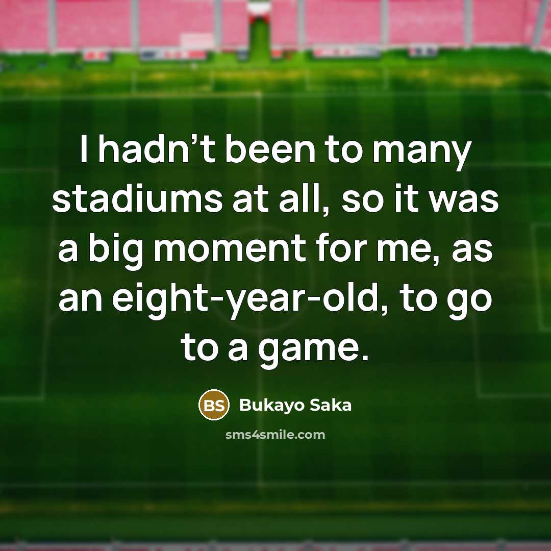 “I hadn't been to many stadiums at all, so it was a big moment for me, as an eight-year-old, to go to a game.” quote by Bukayo Saka