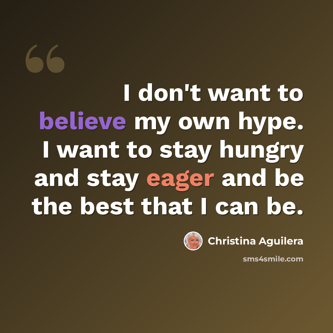 “I don't want to believe my own hype. I want to stay hungry and stay eager and be the best that I can be.” quote by Christina Aguilera