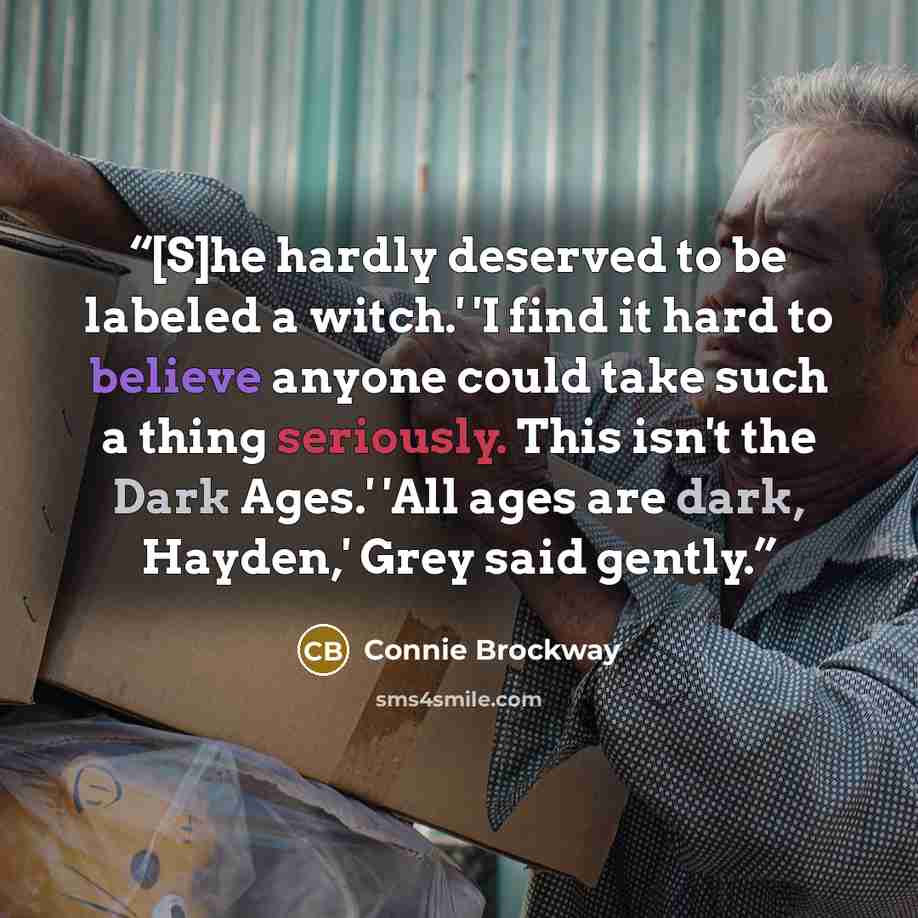 “[S]he hardly deserved to be labeled a witch.' 'I find it hard to believe anyone could take such a thing seriously. This isn't the Dark Ages.' 'All ages are dark, Hayden,' Grey said gently.” quote by Connie Brockway