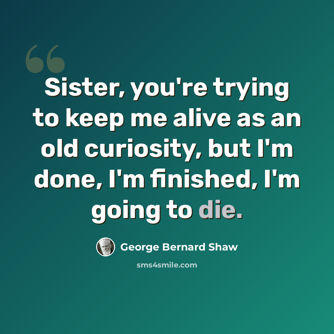“Sister, you're trying to keep me alive as an old curiosity, but I'm done, I'm finished, I'm going to die.” quote by George Bernard Shaw