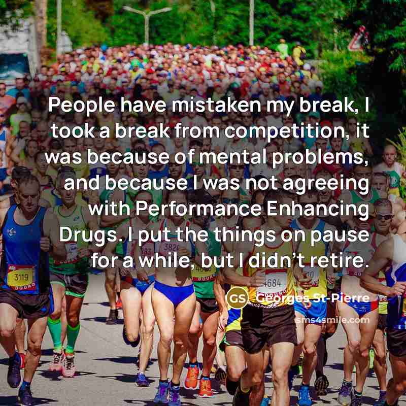 “People have mistaken my break, I took a break from competition, it was because of mental problems, and because I was not agreeing with Performance Enhancing Drugs. I put the things on pause for a while, but I didn't retire.” quote by Georges St-Pierre