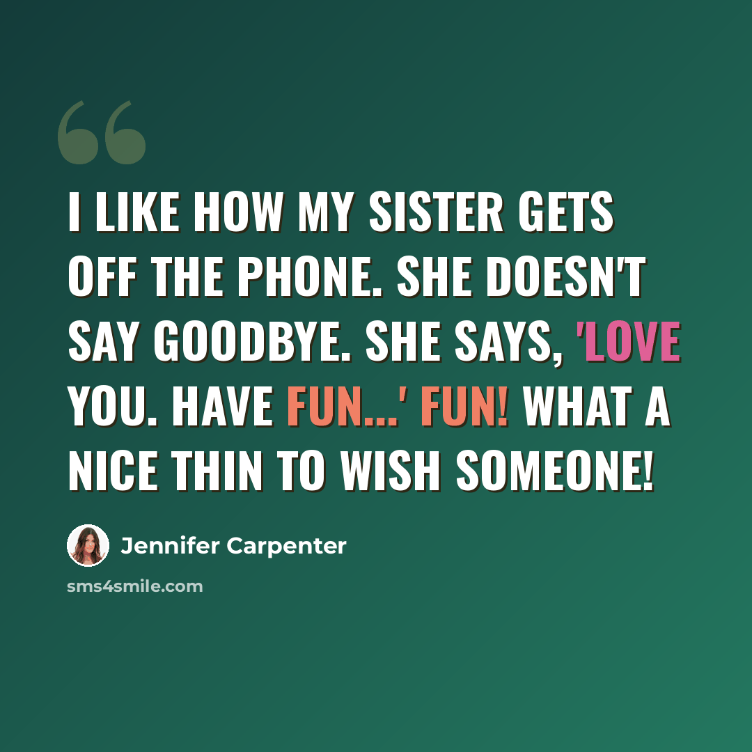 “I like how my sister gets off the phone. She doesn't say goodbye. She says, 'Love you. Have fun...' FUN! what a nice thin to wish someone!” quote by Jennifer Carpenter