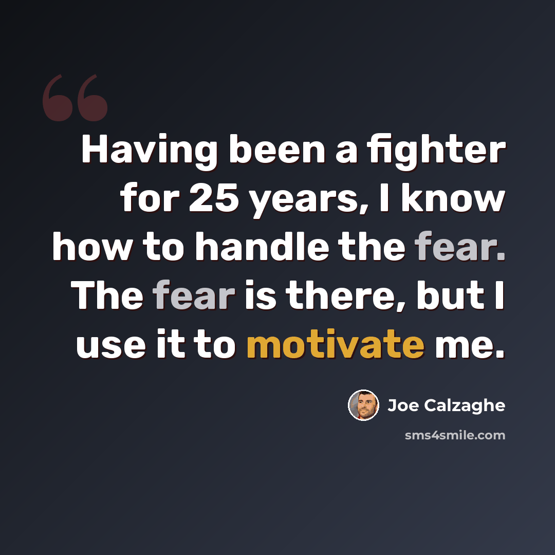 “Having been a fighter for 25 years, I know how to handle the fear. The fear is there, but I use it to motivate me.” quote by Joe Calzaghe