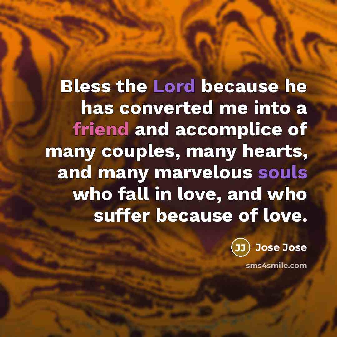“Bless the Lord because he has converted me into a friend and accomplice of many couples, many hearts, and many marvelous souls who fall in love, and who suffer because of love.” quote by Jose Jose