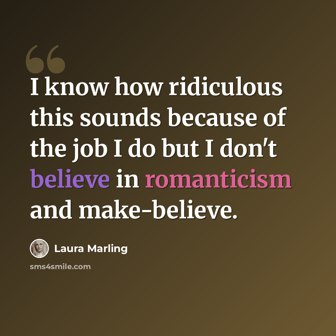 “I know how ridiculous this sounds because of the job I do but I don't believe in romanticism and make-believe.” quote by Laura Marling