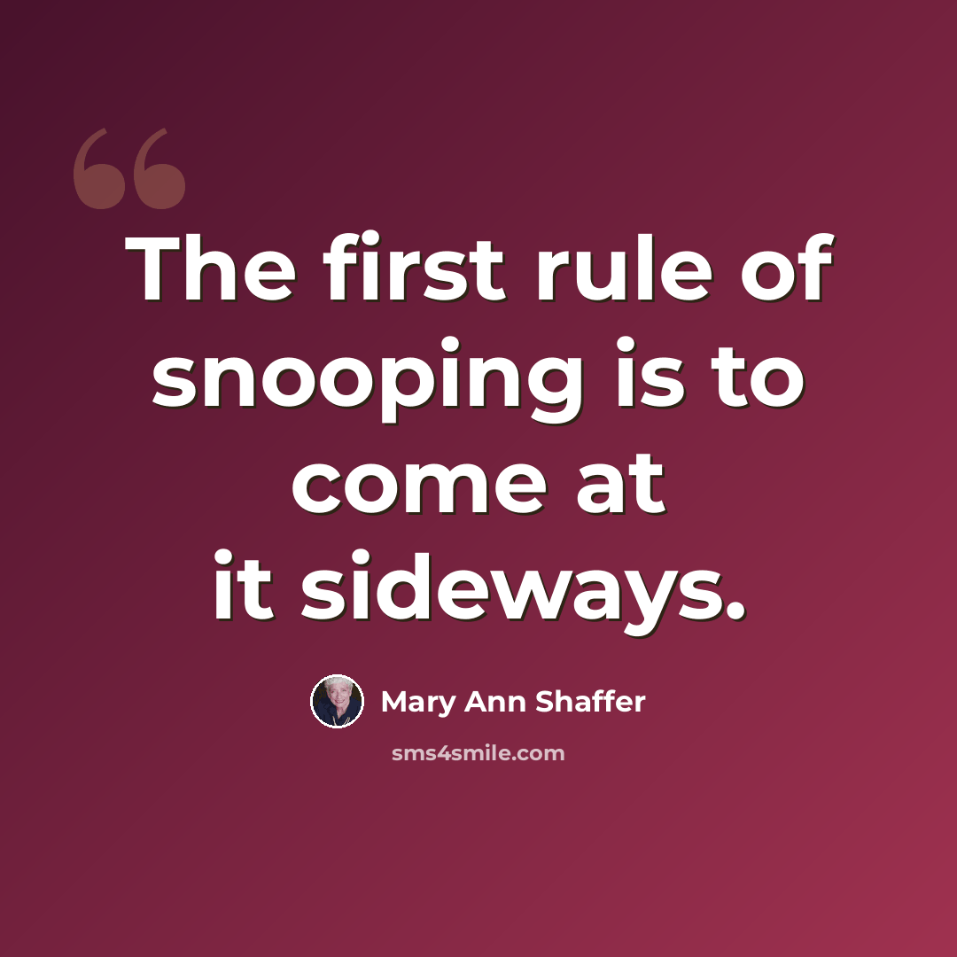 “The first rule of snooping is to come at it sideways.” quote by Mary Ann Shaffer