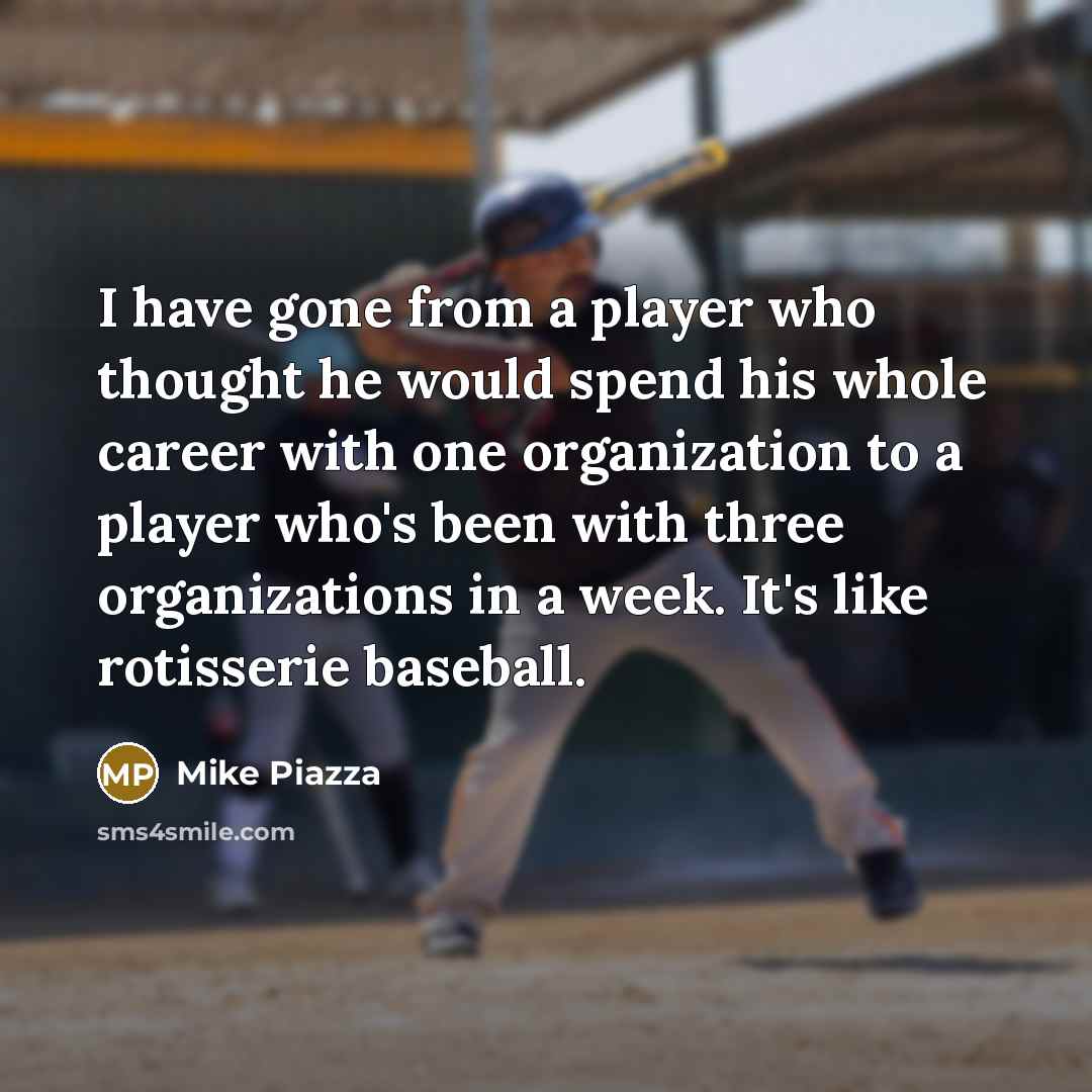 “I have gone from a player who thought he would spend his whole career with one organization to a player who's been with three organizations in a week. It's like rotisserie baseball.” quote by Mike Piazza