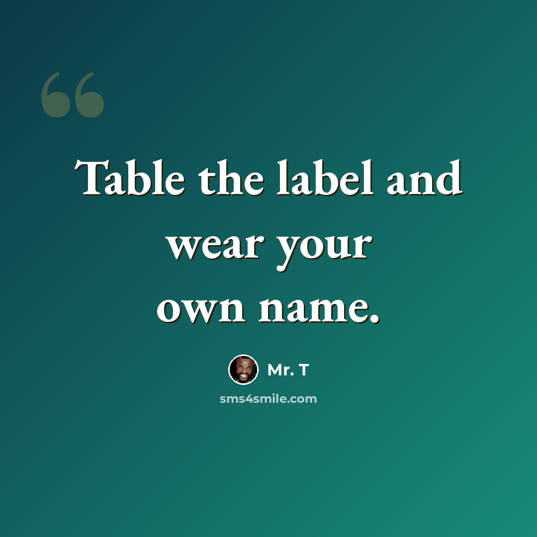 “Table the label and wear your own name.” quote by Mr. T