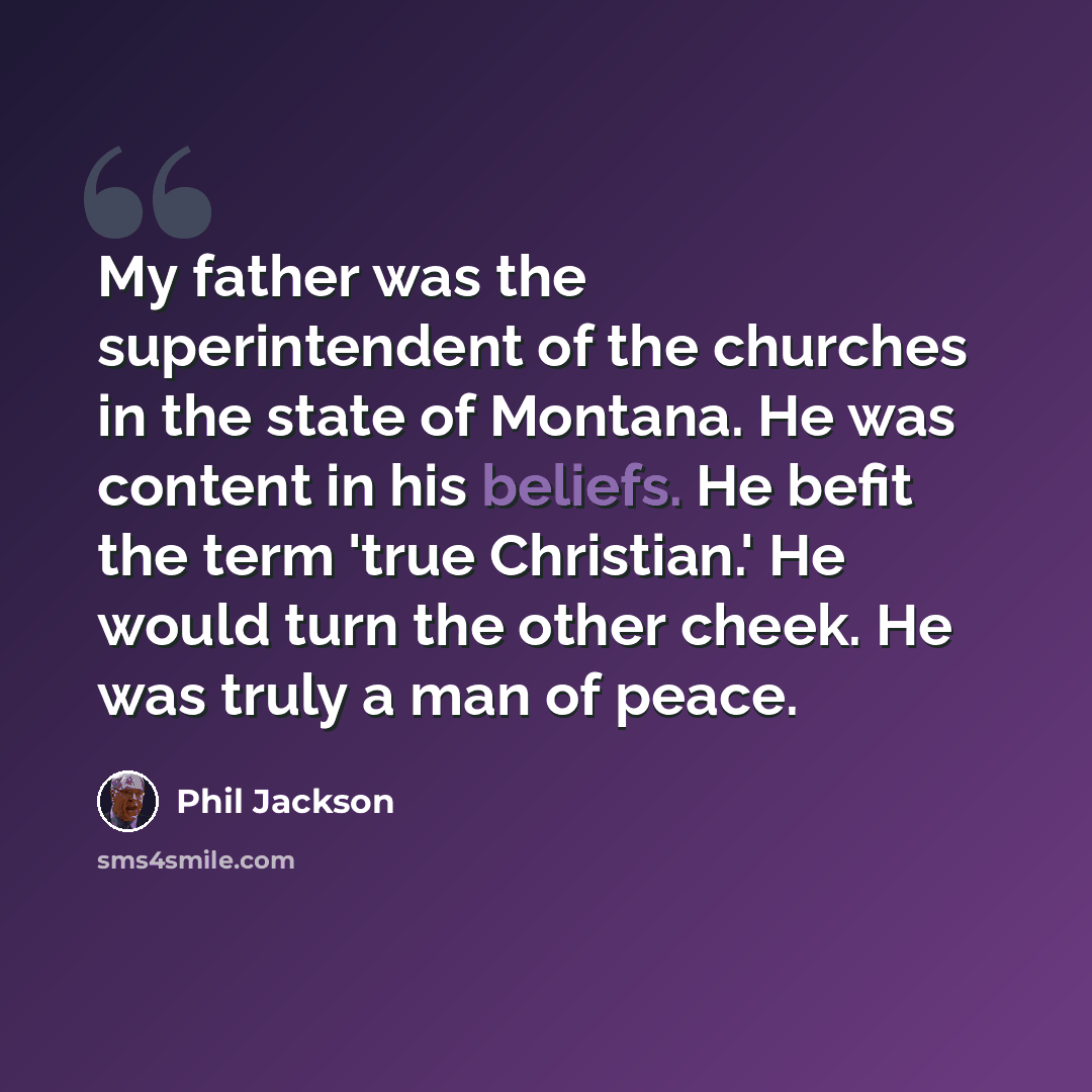 “My father was the superintendent of the churches in the state of Montana. He was content in his beliefs. He befit the term 'true Christian.' He would turn the other cheek. He was truly a man of peace.” quote by Phil Jackson