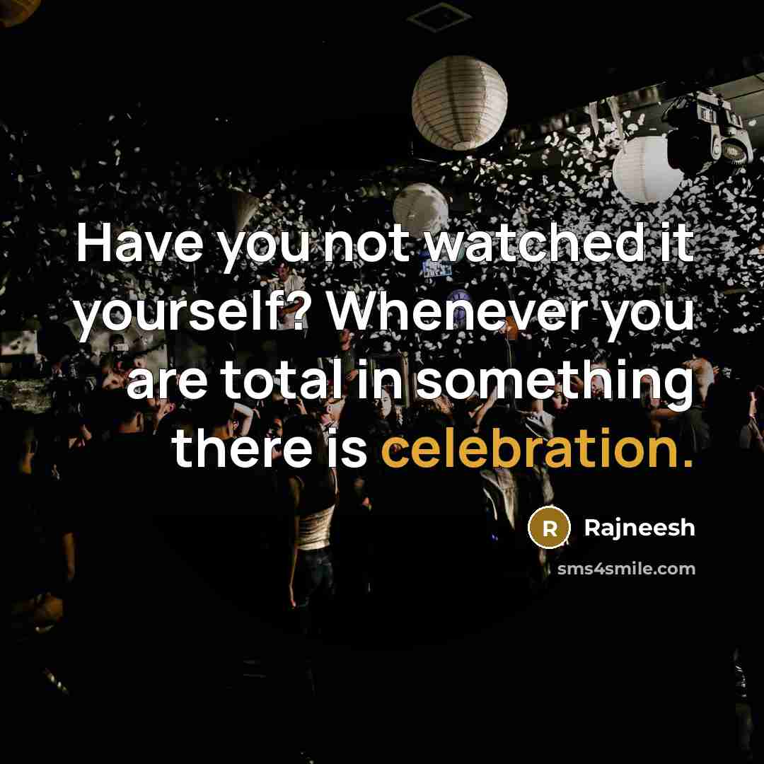 “Have you not watched it yourself? Whenever you are total in something there is celebration.” quote by Rajneesh