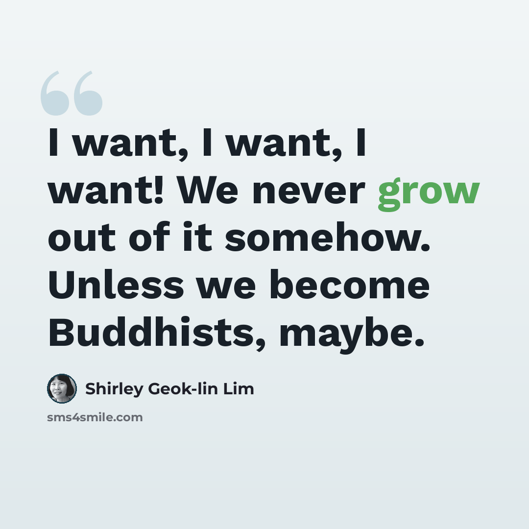 “I want, I want, I want! We never grow out of it somehow. Unless we become Buddhists, maybe.” quote by Shirley Geok-lin Lim