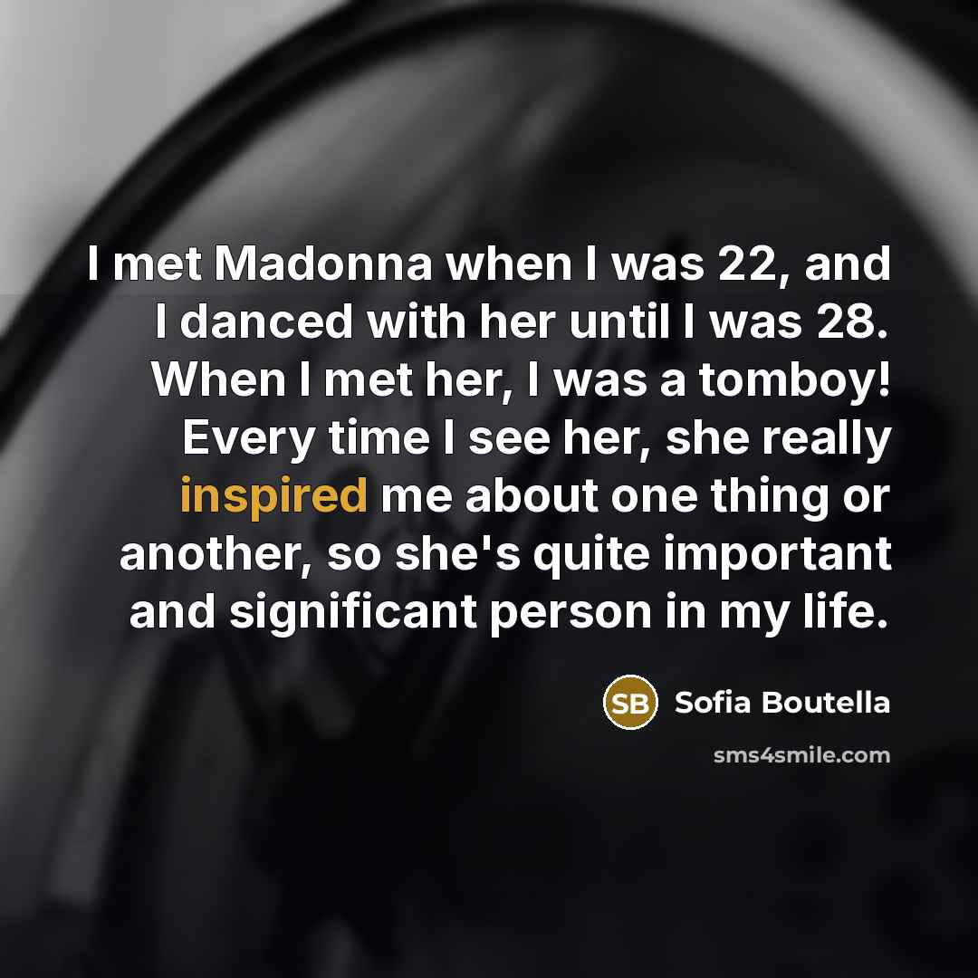 “I met Madonna when I was 22, and I danced with her until I was 28. When I met her, I was a tomboy! Every time I see her, she really inspired me about one thing or another, so she's quite important and significant person in my life.” quote by Sofia Boutella