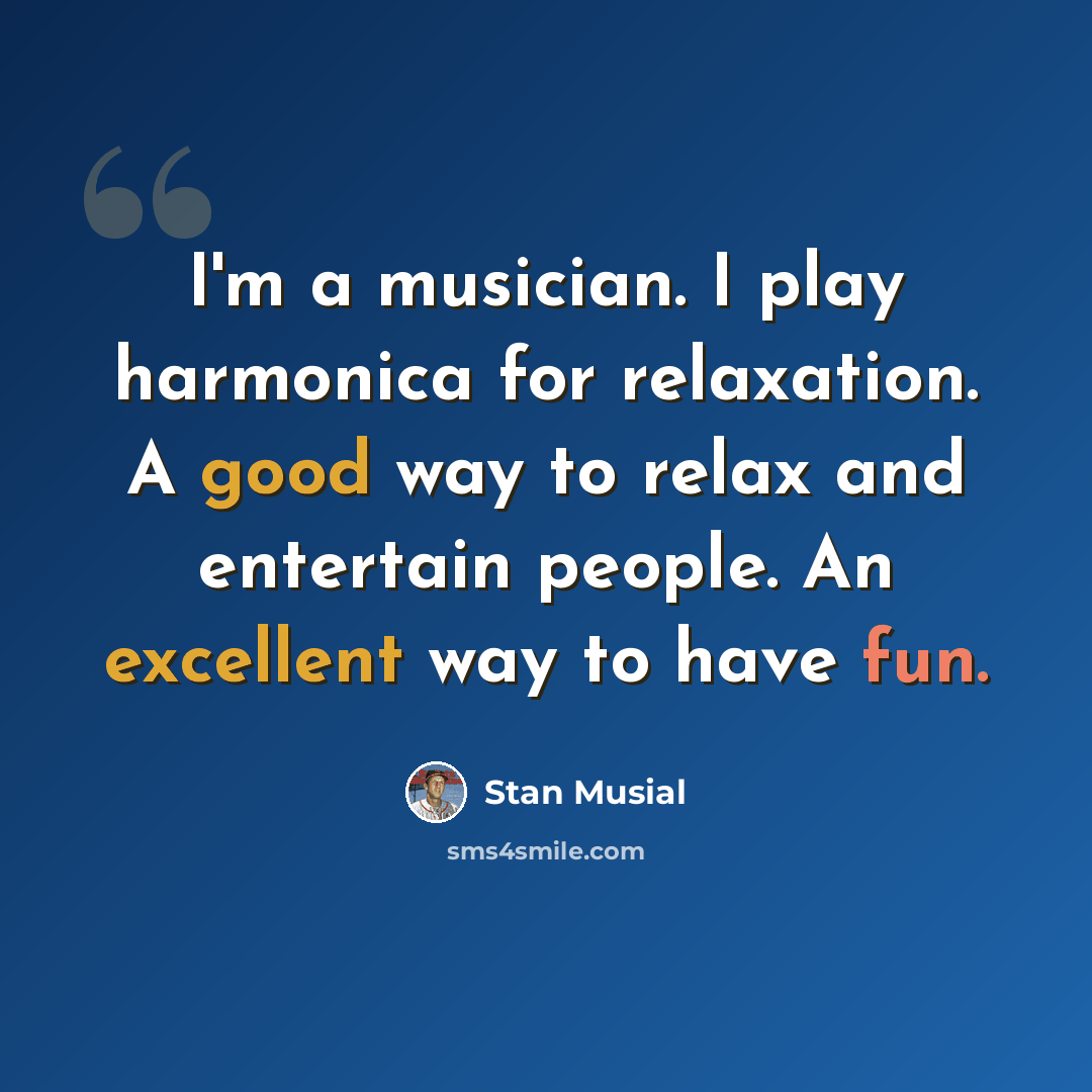 “I'm a musician. I play harmonica for relaxation. A good way to relax and entertain people. An excellent way to have fun.” quote by Stan Musial