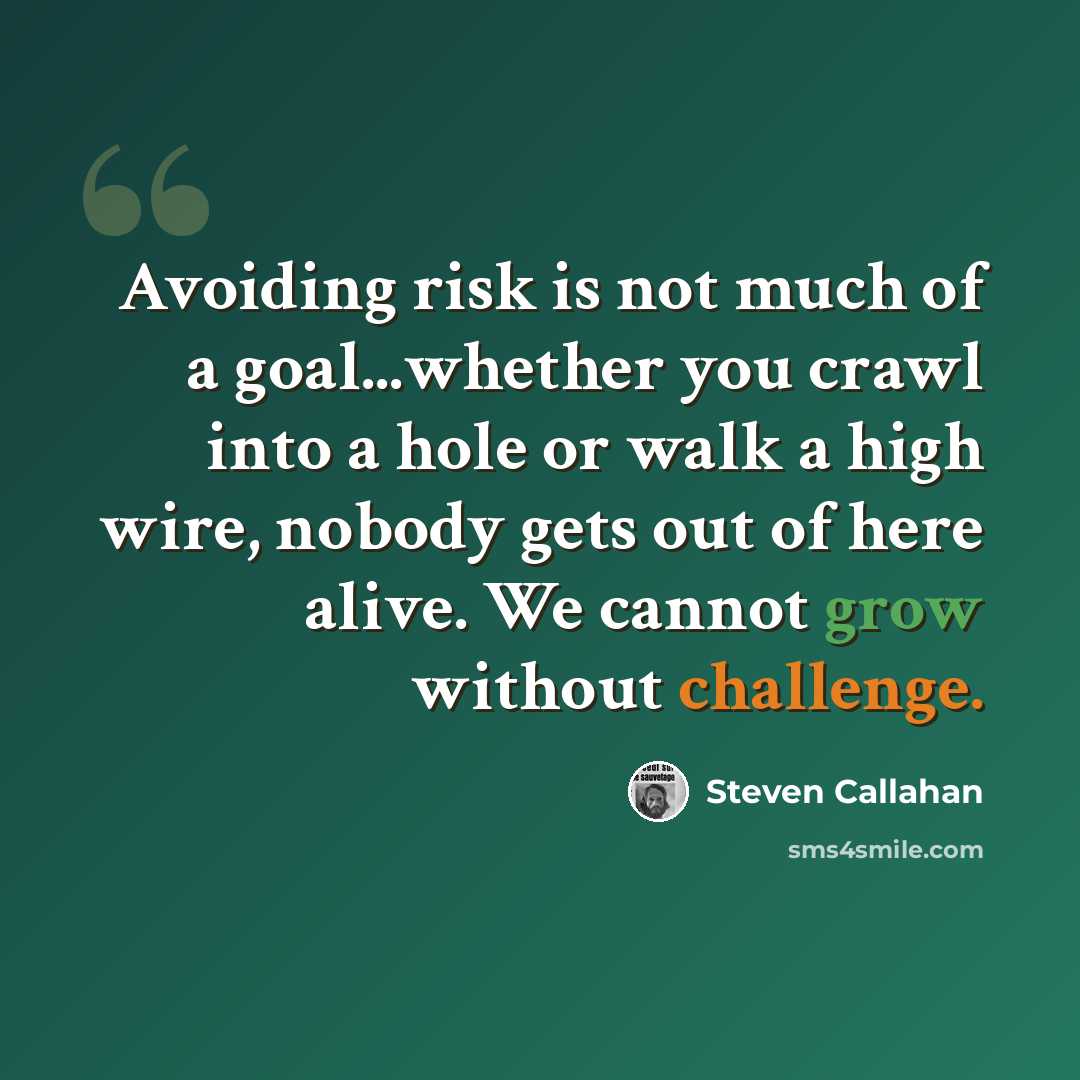 “Avoiding risk is not much of a goal...whether you crawl into a hole or walk a high wire, nobody gets out of here alive. We cannot grow without challenge.” quote by Steven Callahan