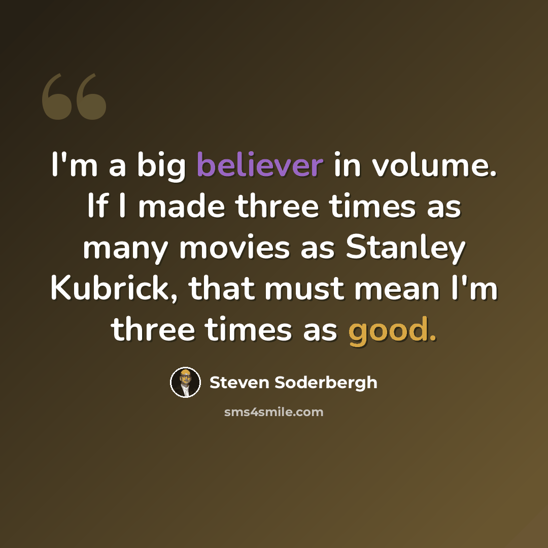 “I'm a big believer in volume. If I made three times as many movies as Stanley Kubrick, that must mean I'm three times as good.” quote by Steven Soderbergh