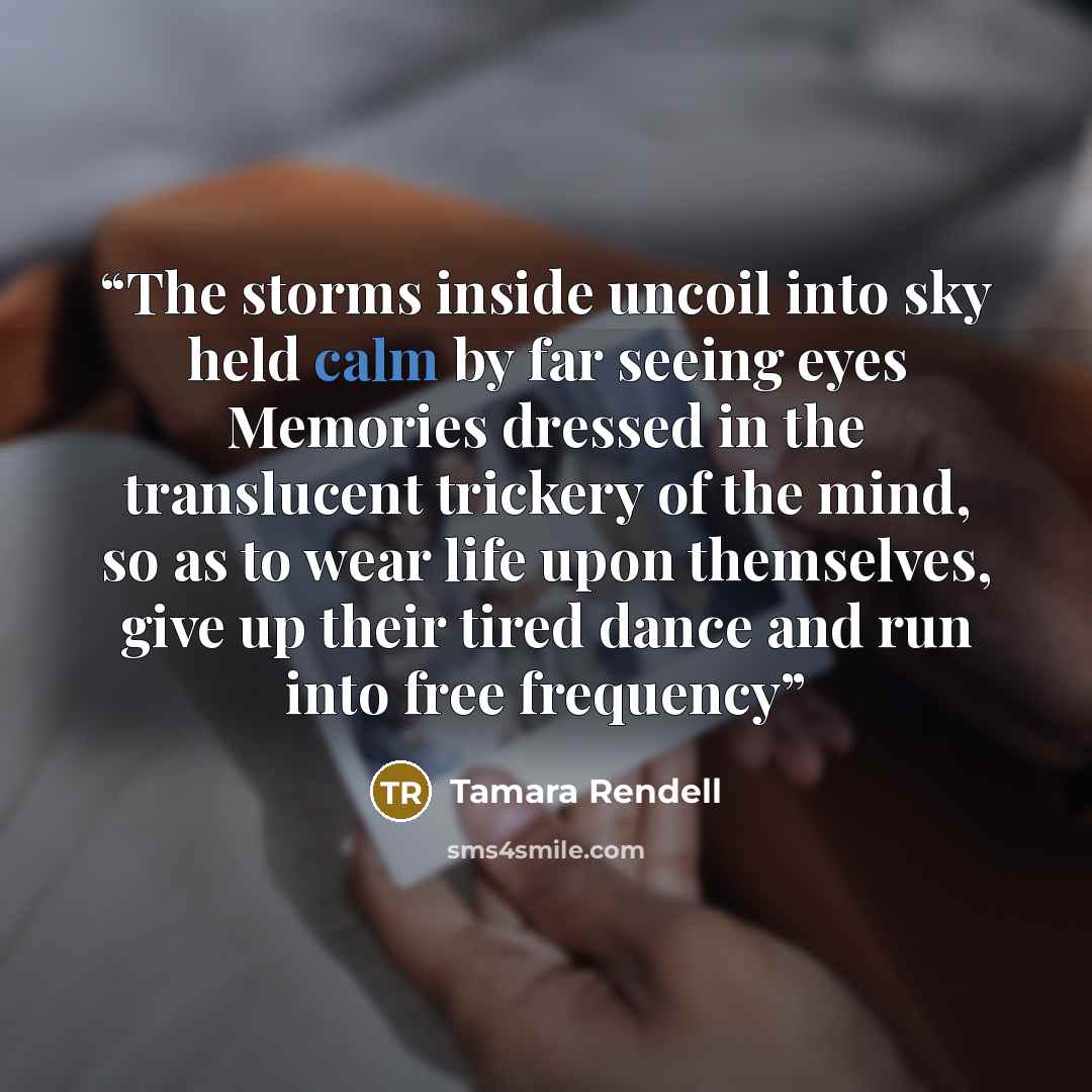“The storms inside uncoil into sky held calm by far seeing eyes Memories dressed in the translucent trickery of the mind, so as to wear life upon themselves, give up their tired dance and run into free frequency” quote by Tamara Rendell