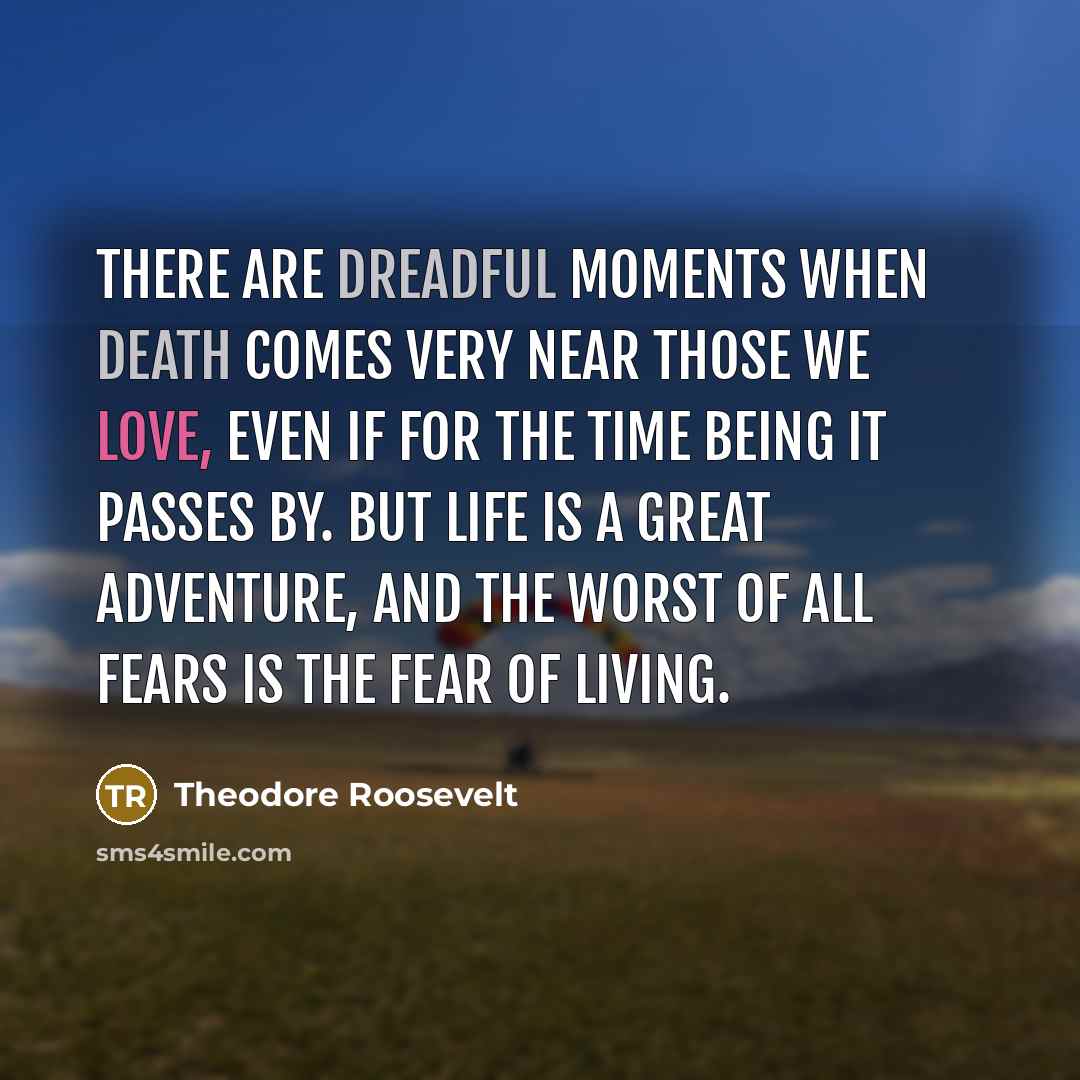 “There are dreadful moments when death comes very near those we love, even if for the time being it passes by. But life is a great adventure, and the worst of all fears is the fear of living.” quote by Theodore Roosevelt