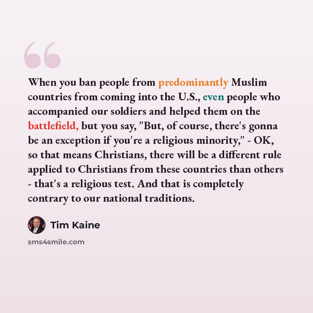 “When you ban people from predominantly Muslim countries from coming into the U.S., even people who accompanied our soldiers and helped them on the battlefield, but you say, "But, of course, there's gonna be an exception if you're a religious minority," - OK, so that means Christians, there will be…” quote by Tim Kaine