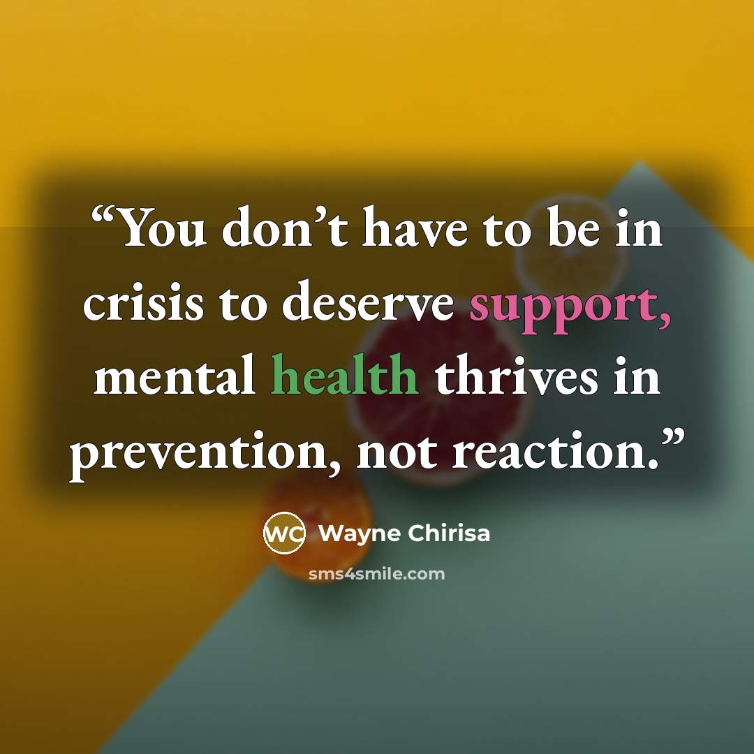 “You don’t have to be in crisis to deserve support, mental health thrives in prevention, not reaction.” quote by Wayne Chirisa