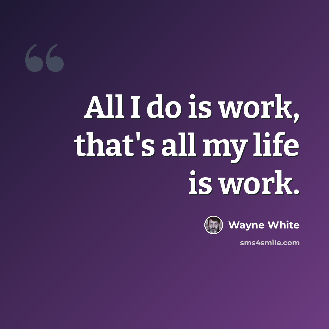 “All I do is work, that's all my life is work.” quote by Wayne White