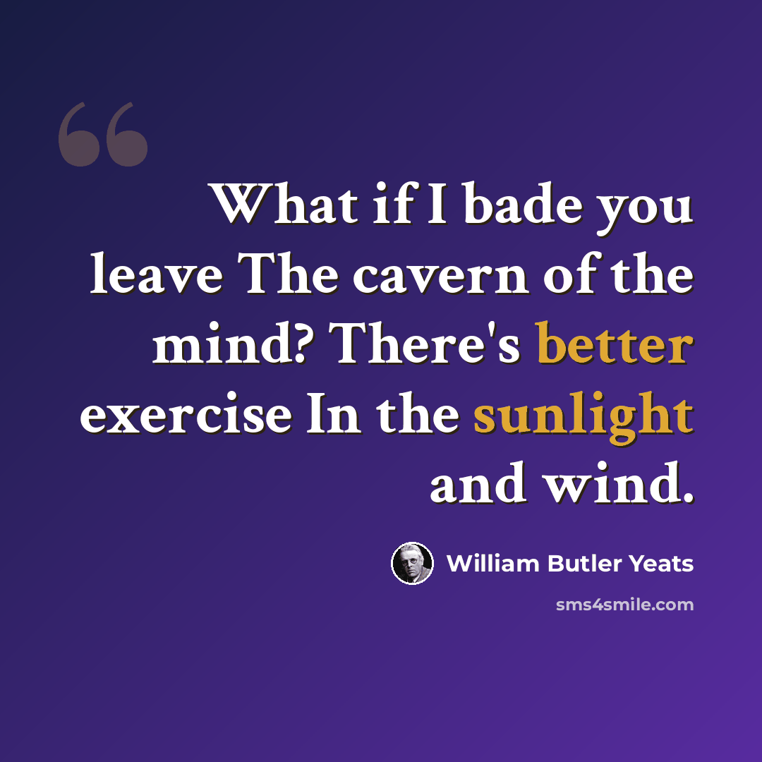 “What if I bade you leave The cavern of the mind? There's better exercise In the sunlight and wind.” quote by William Butler Yeats