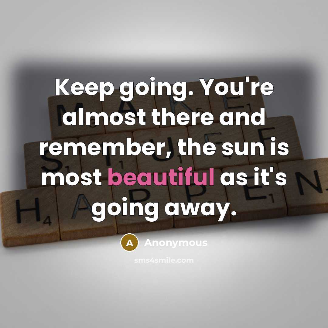 “Keep going. You're almost there and remember, the sun is most beautiful as it's going away.” quote by Anonymous