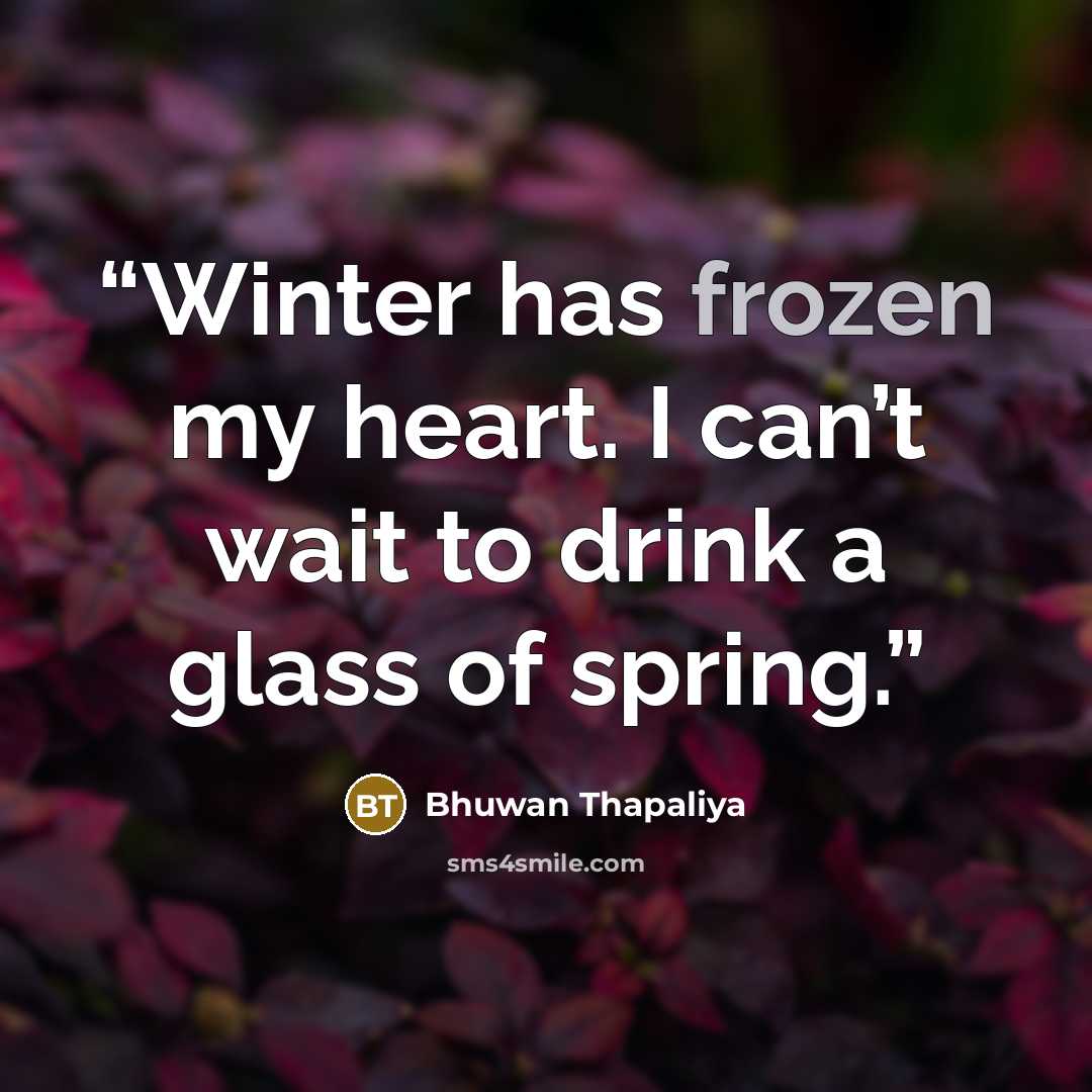 “Winter has frozen my heart. I can’t wait to drink a glass of spring.” quote by Bhuwan Thapaliya