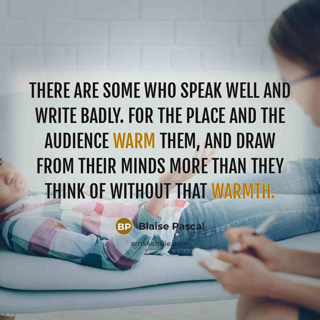 “There are some who speak well and write badly. For the place and the audience warm them, and draw from their minds more than they think of without that warmth.” quote by Blaise Pascal