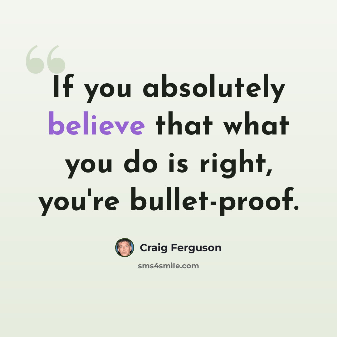 “If you absolutely believe that what you do is right, you're bullet-proof.” quote by Craig Ferguson