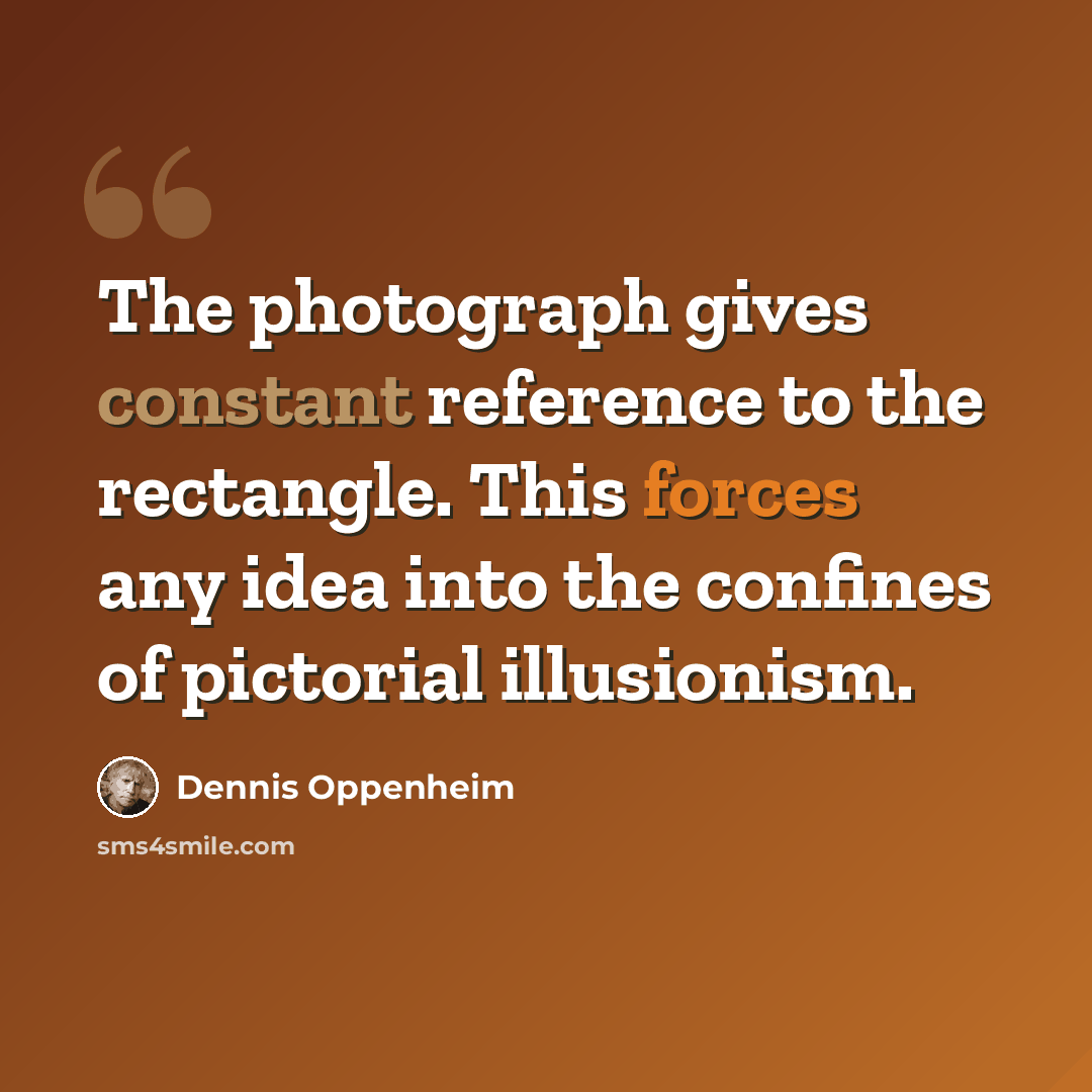 “The photograph gives constant reference to the rectangle. This forces any idea into the confines of pictorial illusionism.” quote by Dennis Oppenheim