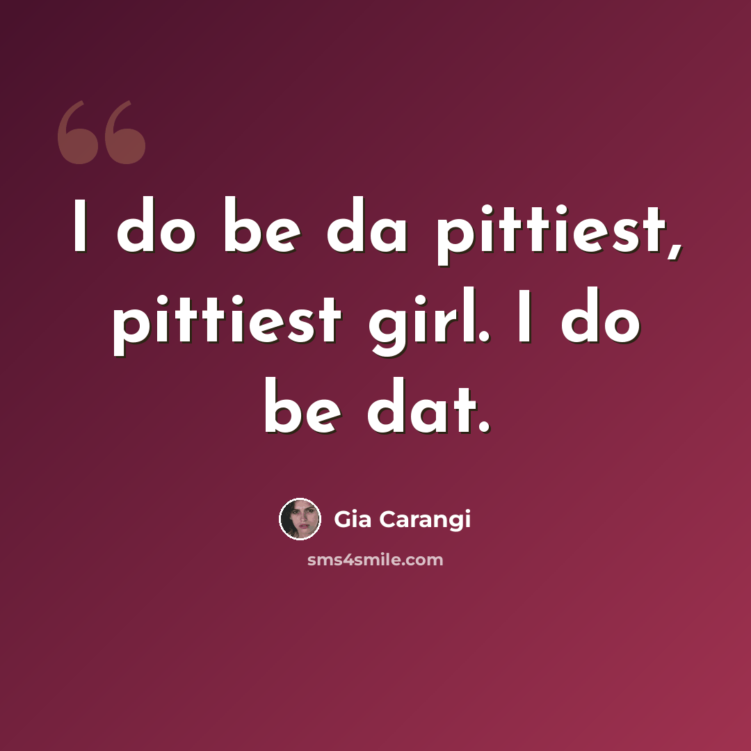 “I do be da pittiest, pittiest girl. I do be dat.” quote by Gia Carangi